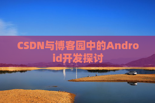 CSDN与博客园中的Android开发探讨